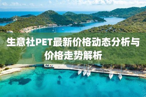 生意社PET最新价格动态分析与价格走势解析