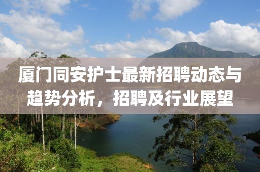 厦门同安护士最新招聘动态与趋势分析，招聘及行业展望