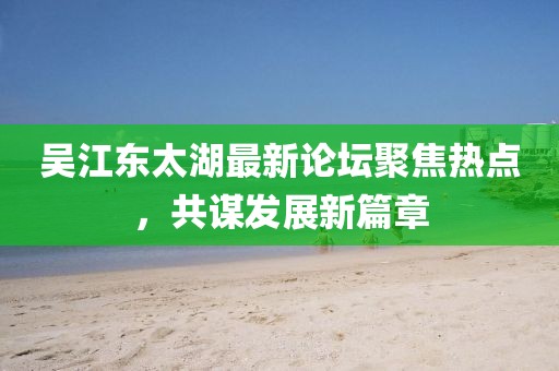 吴江东太湖最新论坛聚焦热点，共谋发展新篇章