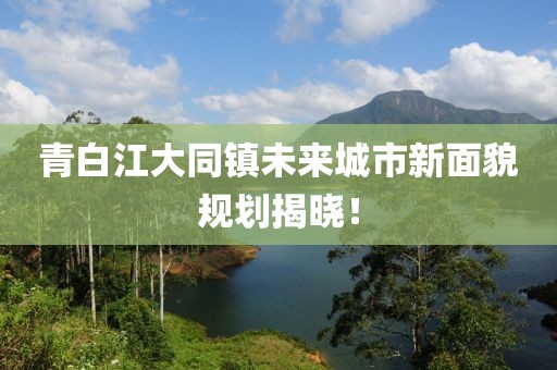 青白江大同镇未来城市新面貌规划揭晓！