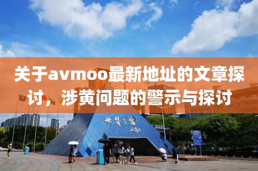 关于avmoo最新地址的文章探讨，涉黄问题的警示与探讨