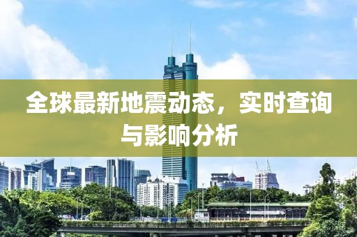 全球最新地震动态，实时查询与影响分析