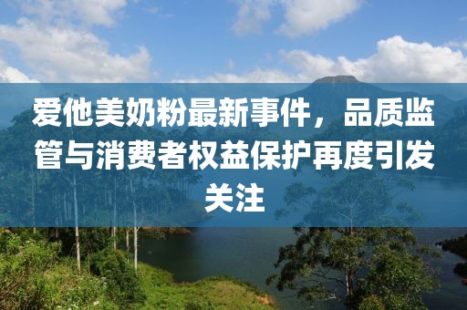 爱他美奶粉最新事件，品质监管与消费者权益保护再度引发关注