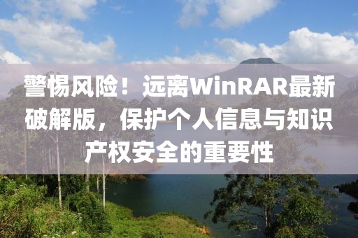 警惕风险！远离WinRAR最新破解版，保护个人信息与知识产权安全的重要性