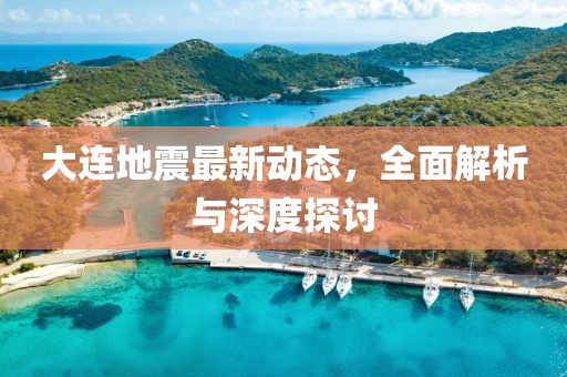 大连地震最新动态，全面解析与深度探讨