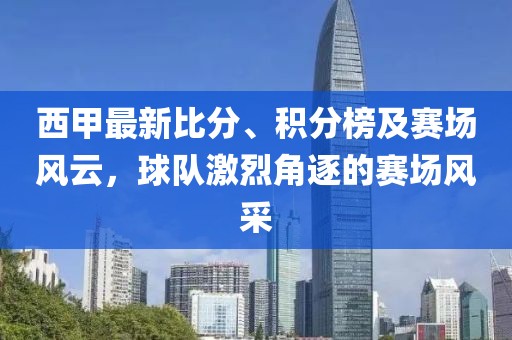 西甲最新比分、积分榜及赛场风云，球队激烈角逐的赛场风采