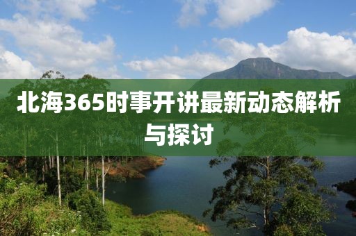 北海365时事开讲最新动态解析与探讨