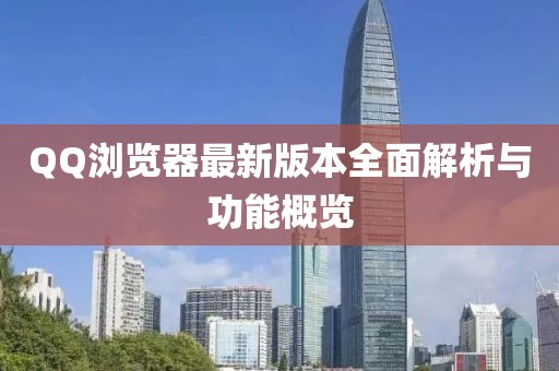 QQ浏览器最新版本全面解析与功能概览