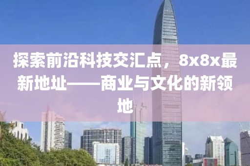 探索前沿科技交汇点，8x8x最新地址——商业与文化的新领地