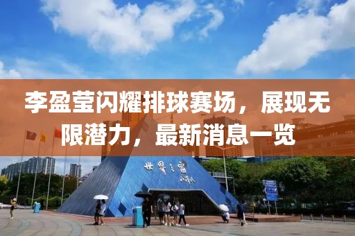 李盈莹闪耀排球赛场，展现无限潜力，最新消息一览