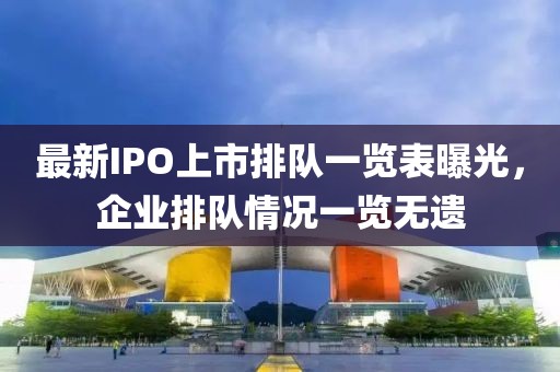 最新IPO上市排队一览表曝光，企业排队情况一览无遗