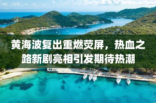 黄海波复出重燃荧屏，热血之路新剧亮相引发期待热潮