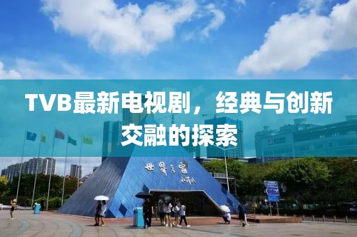 TVB最新电视剧，经典与创新交融的探索