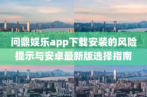 问鼎娱乐app下载安装的风险提示与安卓最新版选择指南