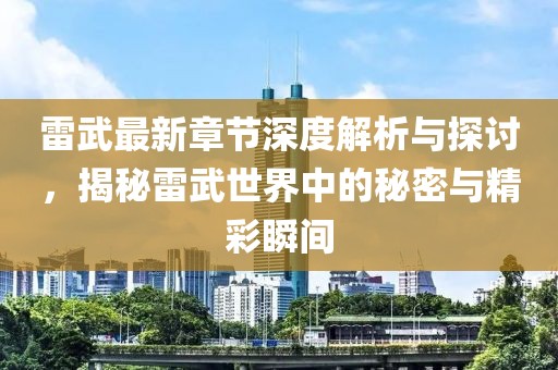 雷武最新章节深度解析与探讨，揭秘雷武世界中的秘密与精彩瞬间