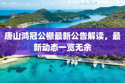 唐山鸿冠公棚最新公告解读，最新动态一览无余