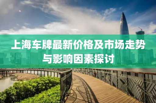 上海车牌最新价格及市场走势与影响因素探讨