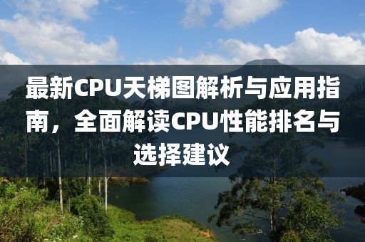 最新CPU天梯图解析与应用指南，全面解读CPU性能排名与选择建议