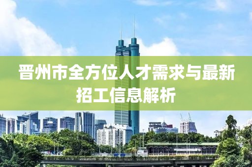 晋州市全方位人才需求与最新招工信息解析