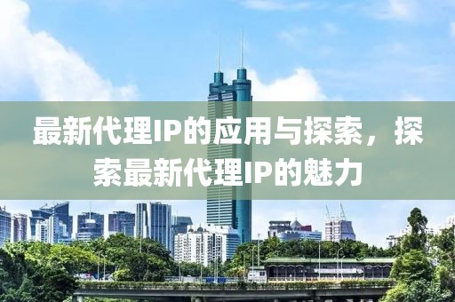 最新代理IP的应用与探索，探索最新代理IP的魅力