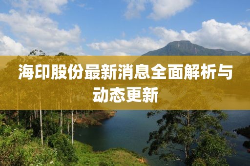 海印股份最新消息全面解析与动态更新