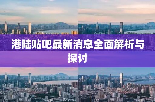 港陆贴吧最新消息全面解析与探讨