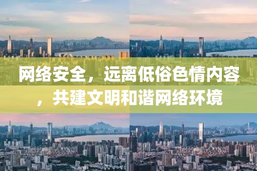 网络安全，远离低俗色情内容，共建文明和谐网络环境