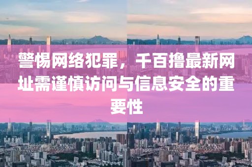 警惕网络犯罪，千百撸最新网址需谨慎访问与信息安全的重要性