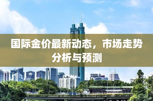 国际金价最新动态，市场走势分析与预测