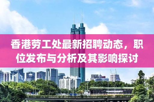 香港劳工处最新招聘动态，职位发布与分析及其影响探讨