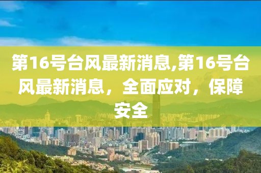 第16号台风最新消息,第16号台风最新消息，全面应对，保障安全