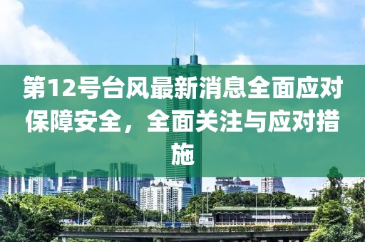 第12号台风最新消息全面应对保障安全，全面关注与应对措施