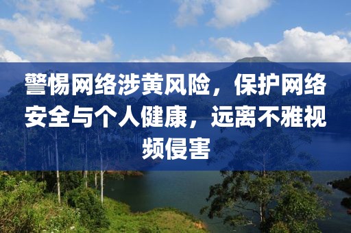 警惕网络涉黄风险，保护网络安全与个人健康，远离不雅视频侵害