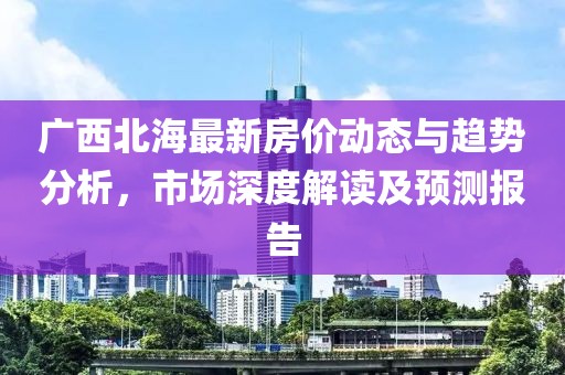 广西北海最新房价动态与趋势分析，市场深度解读及预测报告