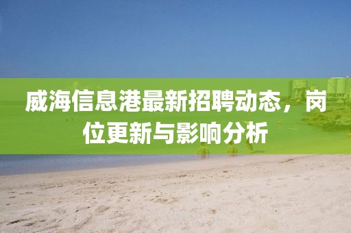 威海信息港最新招聘动态，岗位更新与影响分析