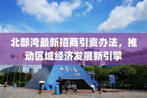 北部湾最新招商引资办法，推动区域经济发展新引擎