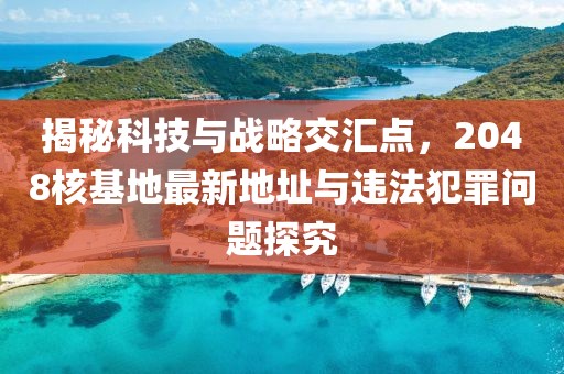 揭秘科技与战略交汇点，2048核基地最新地址与违法犯罪问题探究