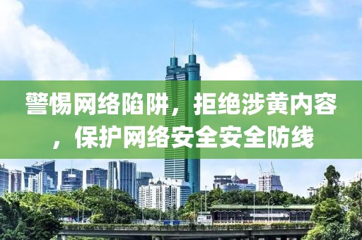 警惕网络陷阱，拒绝涉黄内容，保护网络安全安全防线