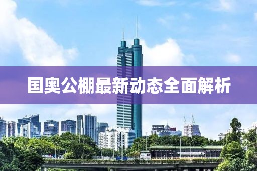 国奥公棚最新动态全面解析