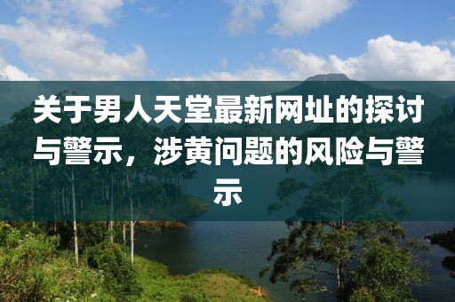 关于男人天堂最新网址的探讨与警示，涉黄问题的风险与警示