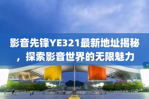 影音先锋YE321最新地址揭秘，探索影音世界的无限魅力