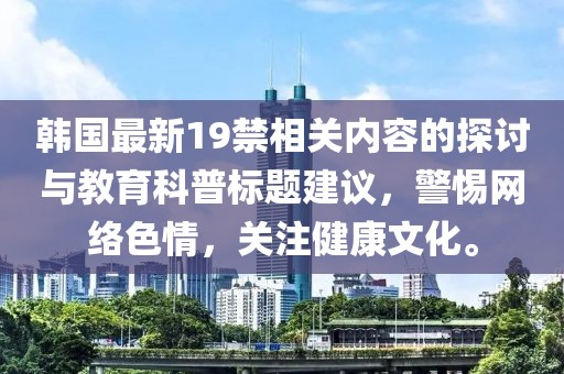 韩国最新19禁相关内容的探讨与教育科普标题建议，警惕网络色情，关注健康文化。