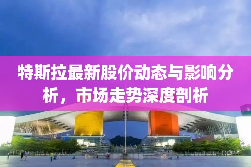 特斯拉最新股价动态与影响分析，市场走势深度剖析