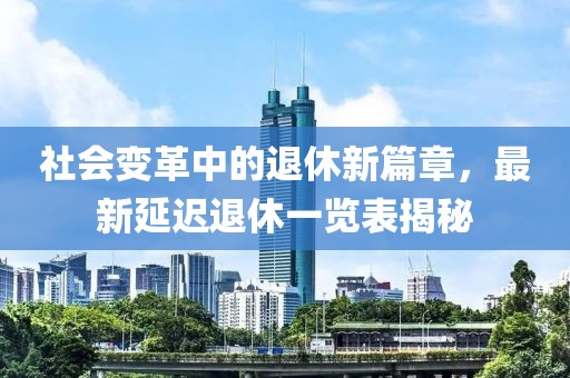 社会变革中的退休新篇章，最新延迟退休一览表揭秘