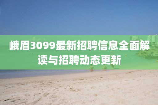 峨眉3099最新招聘信息全面解读与招聘动态更新