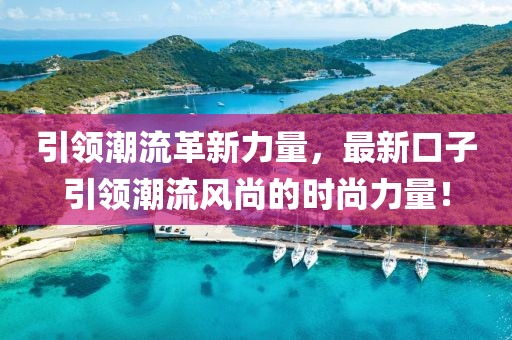 引领潮流革新力量，最新口子引领潮流风尚的时尚力量！