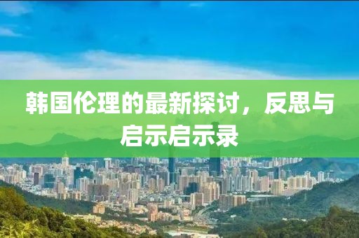 韩国伦理的最新探讨，反思与启示启示录