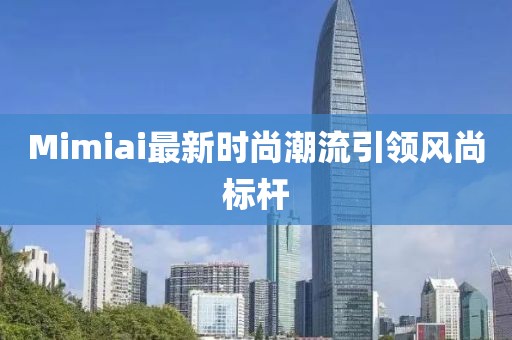 Mimiai最新时尚潮流引领风尚标杆