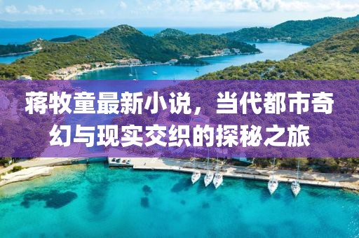 蒋牧童最新小说，当代都市奇幻与现实交织的探秘之旅