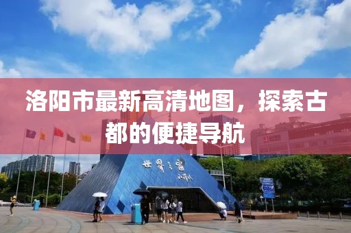 洛阳市最新高清地图，探索古都的便捷导航